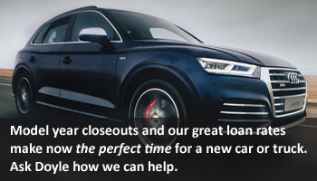 Model year closeouts and our great loan rates make now the perfect time for a new car or truck. Ask Doyle how we can help.